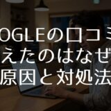 Google口コミが消えたのはなぜ？7つの原因と対処法